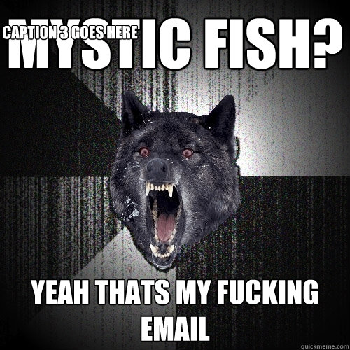 Mystic fish? Yeah thats my fucking email Caption 3 goes here  Insanity Wolf