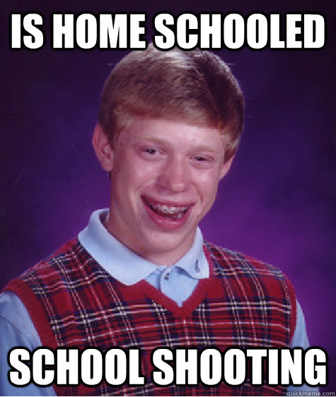 IS HOME SCHOOLED SCHOOL SHOOTING  Bad Luck Brian