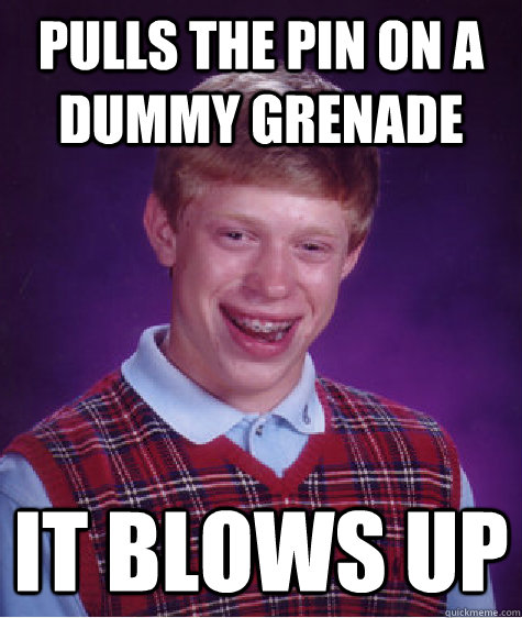 Pulls the pin on a dummy grenade it blows up  Bad Luck Brian