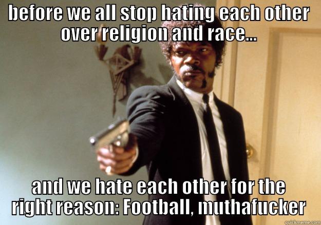 BEFORE WE ALL STOP HATING EACH OTHER OVER RELIGION AND RACE... AND WE HATE EACH OTHER FOR THE RIGHT REASON: FOOTBALL, MUTHAFUCKER Samuel L Jackson