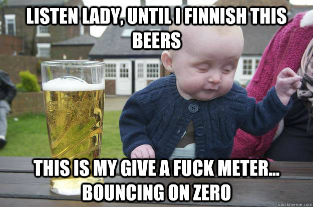 listen lady, Until i finnish this beers this is my give a fuck meter... bouncing on zero - listen lady, Until i finnish this beers this is my give a fuck meter... bouncing on zero  drunk baby