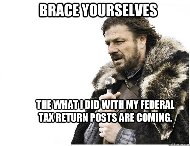 Brace yourselves The what I did with my Federal Tax return posts are coming.   Imminent Ned