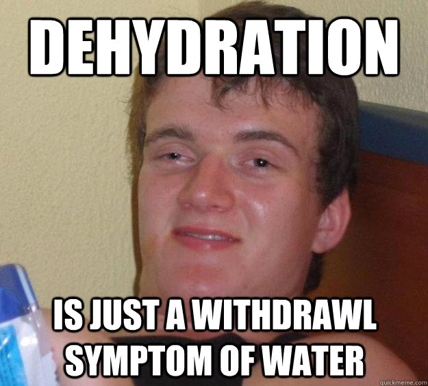 dehydration is just a withdrawl symptom of water   10 Guy