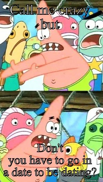 Relationship problems - CALL ME CRAZY BUT DON'T YOU HAVE TO GO IN A DATE TO BE DATING? Push it somewhere else Patrick