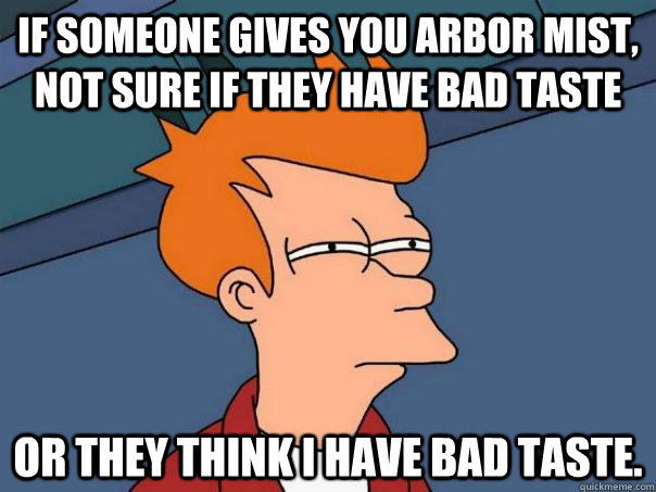 If someone gives you Arbor Mist, Not sure if they have bad taste Or they think I have bad taste.  - If someone gives you Arbor Mist, Not sure if they have bad taste Or they think I have bad taste.   Futurama Fry