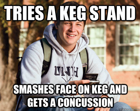 tries a Keg stand smashes face on keg and gets a concussion  College Freshman