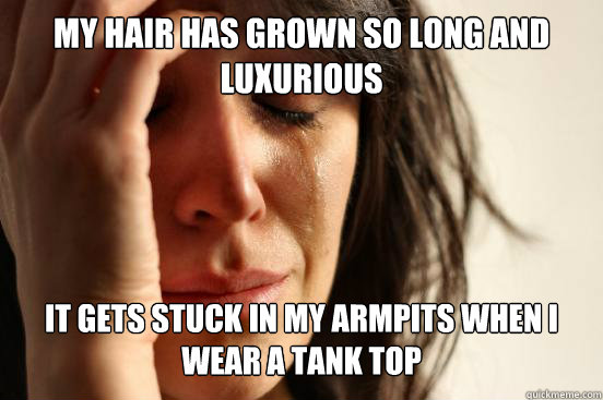 My hair has grown so long and luxurious It gets stuck in my armpits when I wear a tank top  First World Problems