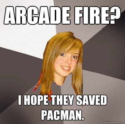 Arcade Fire? I hope they saved PacMan.   Musically Oblivious 8th Grader