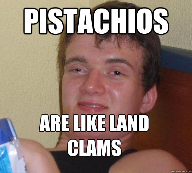 Pistachios are like land clams
  10 Guy