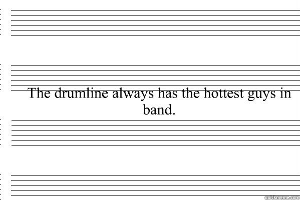 The drumline always has the hottest guys in band.  