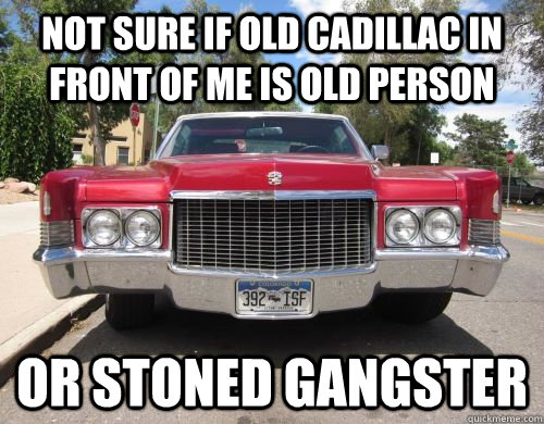 NOT SURE IF OLD CADILLAC IN FRONT OF ME IS OLD PERSON OR STONED GANGSTER  Cadillac