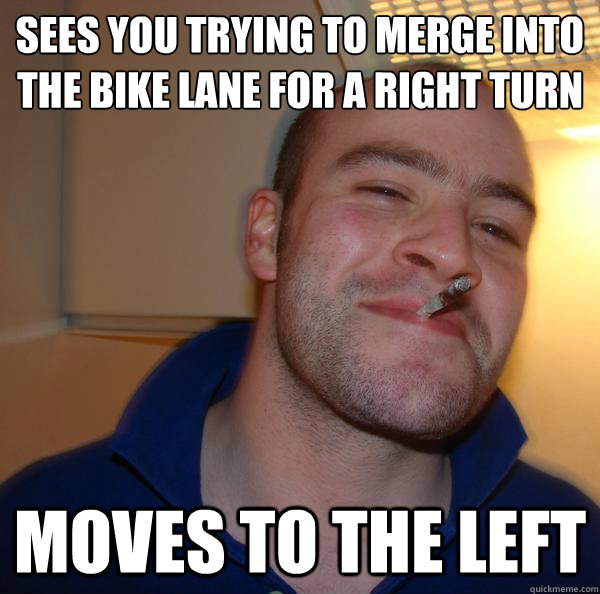 Sees you trying to merge into the bike lane for a right turn Moves to the left - Sees you trying to merge into the bike lane for a right turn Moves to the left  Misc