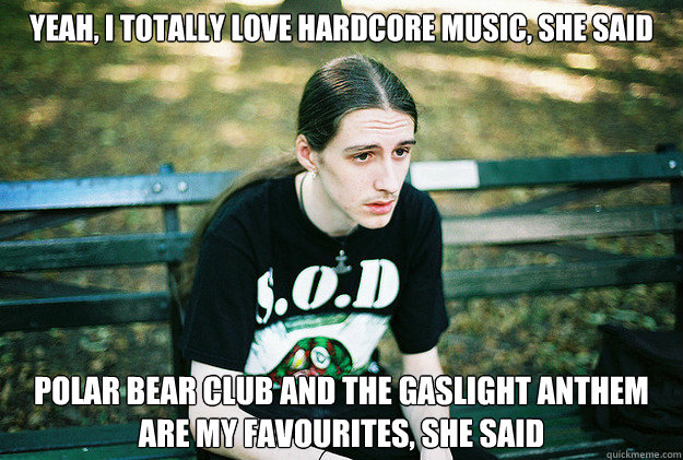 Yeah, I totally love hardcore music, she said polar bear club and the gaslight anthem are my favourites, she said  First World Metal Problems