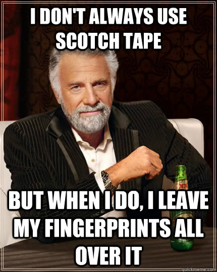 I don't always use scotch tape but when I do, I leave my fingerprints all over it  The Most Interesting Man In The World