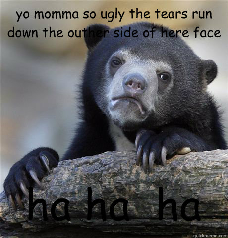 yo momma so ugly the tears run down the outher side of here face ha ha  ha  Confession Bear