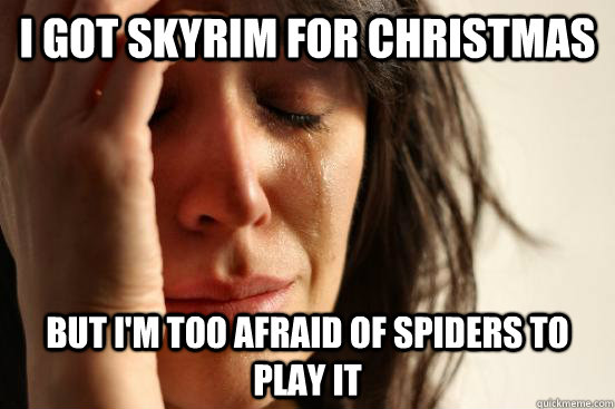 I got Skyrim for Christmas but I'm too afraid of spiders to play it  First World Problems