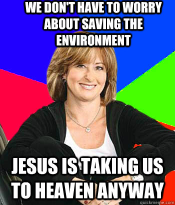 We don't have to worry about saving the environment jesus is taking us to heaven anyway  Sheltering Suburban Mom