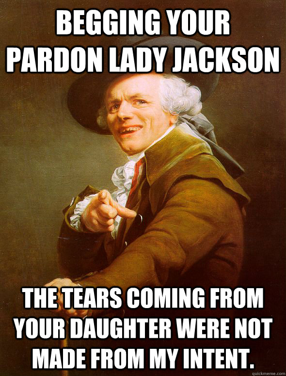 Begging your pardon Lady Jackson The tears coming from your daughter were not made from my intent.  Joseph Ducreux