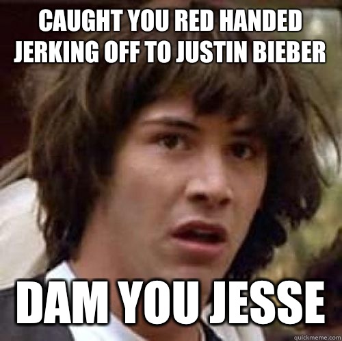 Caught you red handed jerking off to Justin bieber Dam you Jesse   conspiracy keanu