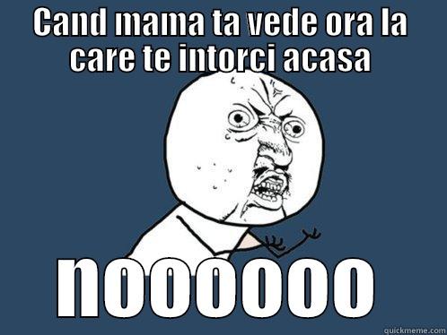 CAND MAMA TA VEDE ORA LA CARE TE INTORCI ACASA NOOOOOO Y U No