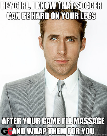 Hey girl, I know that soccer can be hard on your legs After your game I'll massage and wrap them for you  Alimony Ryan Gosling