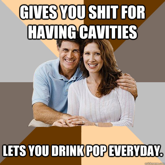 Gives you shit for having cavities Lets you drink pop everyday.   Scumbag Parents