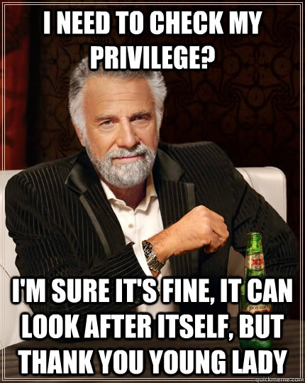 I need to Check My Privilege? I'm sure it's fine, it can look after itself, but thank you young lady - I need to Check My Privilege? I'm sure it's fine, it can look after itself, but thank you young lady  The Most Interesting Man In The World