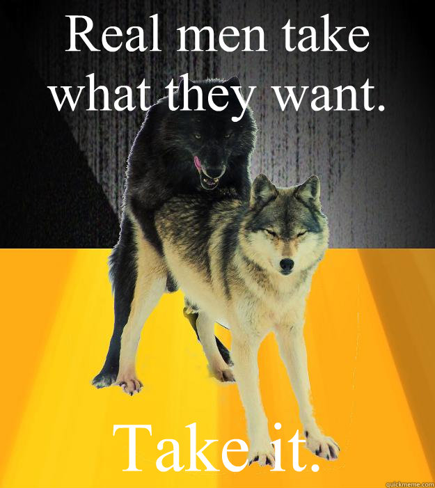 Real men take what they want. Take it.  Insanely courageous wolf