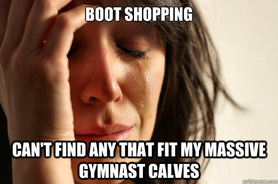 Boot Shopping Can't find any that fit my massive gymnast calves - Boot Shopping Can't find any that fit my massive gymnast calves  First World Problems