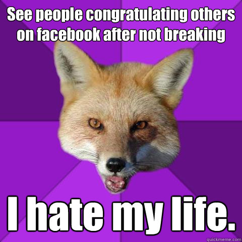 See people congratulating others on facebook after not breaking I hate my life.  Forensics Fox