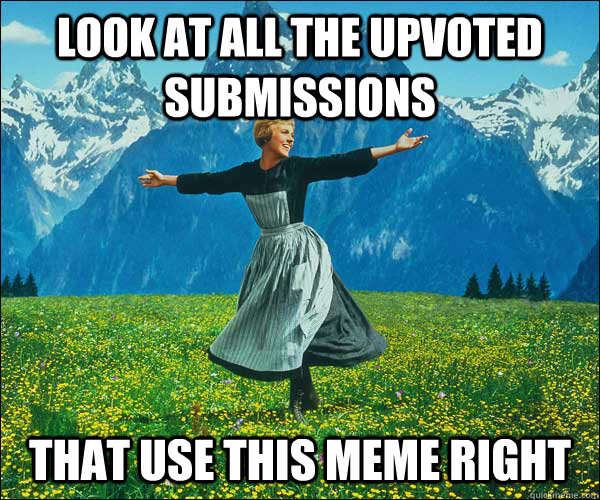 Look at all the upvoted submissions that use this meme right - Look at all the upvoted submissions that use this meme right  Sound of Music