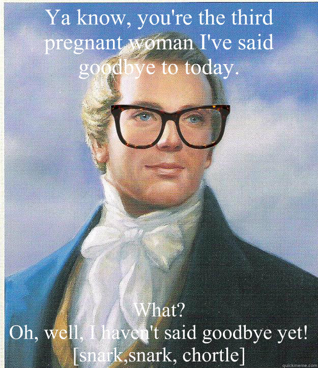 Ya know, you're the third pregnant woman I've said goodbye to today.
 What?
Oh, well, I haven't said goodbye yet!
[snark,snark, chortle] - Ya know, you're the third pregnant woman I've said goodbye to today.
 What?
Oh, well, I haven't said goodbye yet!
[snark,snark, chortle]  Hipster Joseph Smith