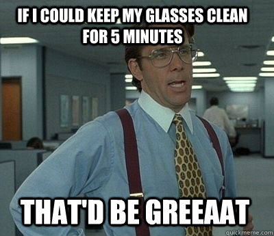 If i could keep my glasses clean for 5 minutes that'd be greeaat - If i could keep my glasses clean for 5 minutes that'd be greeaat  Bill Lumbergh