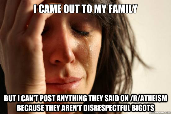 I came out to my family but I can't post anything they said on /r/atheism because they aren't disrespectful bigots  First World Problems