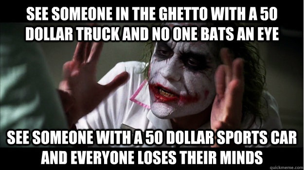 See someone in the ghetto with a 50 Dollar Truck and no one bats an Eye See someone with a 50 Dollar sports car and everyone loses their minds  Joker Mind Loss