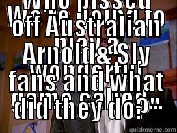 WE'RE GOING TO PLAY A WONDERFUL GAME CALLED... WHO PISSED OFF AUSTRALIAN ARNOLD& SLY FANS AND WHAT DID THEY DO?