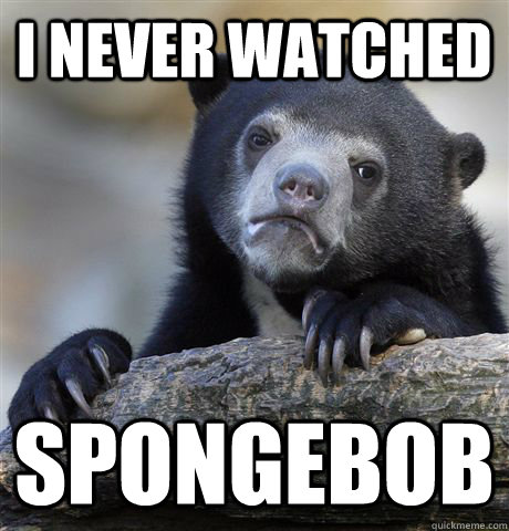 I never watched spongebob   Confession Bear