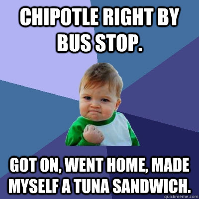 Chipotle right by bus stop. Got on, went home, made myself a tuna sandwich.  Success Kid