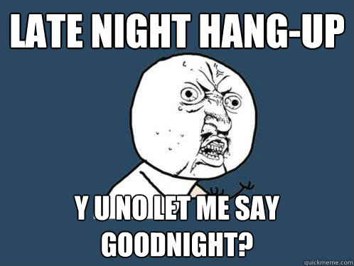 late night hang-up Y u no let me say goodnight?  Y U No