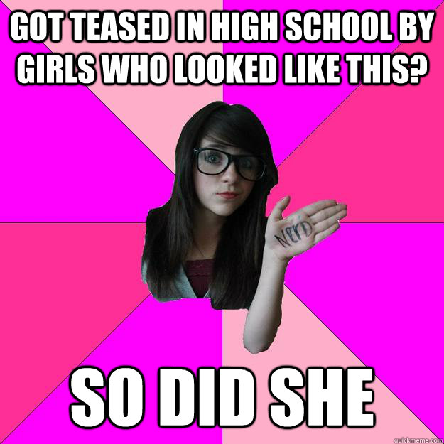 Got teased in high school by girls who looked like this? so did she  Idiot Nerd Girl