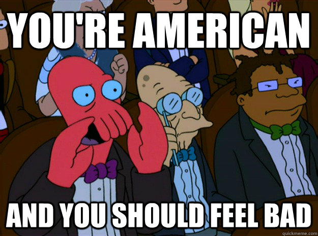 You're American and you should feel bad - You're American and you should feel bad  Feel bad zoidberg