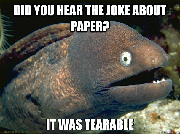 Did you hear the joke about paper? It was tearable  Bad Joke Eel
