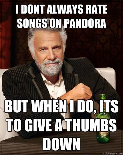 I dont always rate songs on pandora but when I do, its to give a thumbs down  The Most Interesting Man In The World