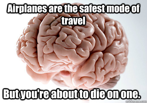 Airplanes are the safest mode of travel But you're about to die on one.   Scumbag Brain