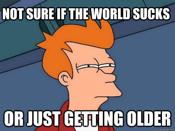 Not sure if the world sucks Or just getting older  Futurama Fry