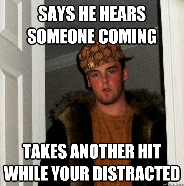 says he hears someone coming takes another hit while your distracted - says he hears someone coming takes another hit while your distracted  Scumbag Steve