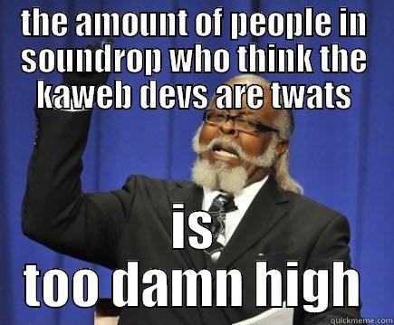 THE AMOUNT OF PEOPLE IN SOUNDROP WHO THINK THE KAWEB DEVS ARE TWATS IS TOO DAMN HIGH Too Damn High