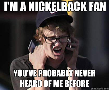 I'm a Nickelback fan you've probably never heard of me before  Sad Hipster