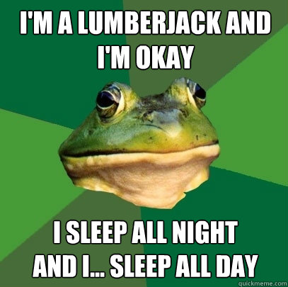 I'm a lumberjack and
I'm okay I sleep all night
and I... sleep all day  Foul Bachelor Frog