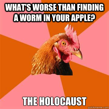 What's worse than finding a worm in your apple? The Holocaust  Anti-Joke Chicken